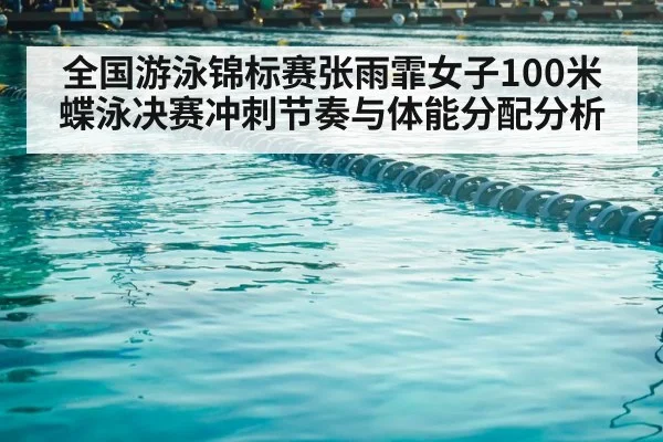 全国游泳锦标赛张雨霏女子100米蝶泳决赛冲刺节奏与体能分配分析