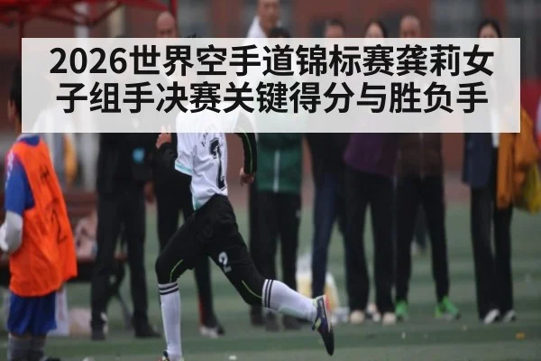 2026世界空手道锦标赛龚莉女子组手决赛关键得分与胜负手