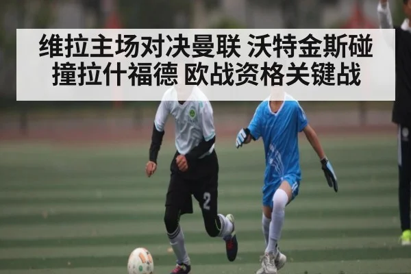 维拉主场对决曼联 沃特金斯碰撞拉什福德 欧战资格关键战