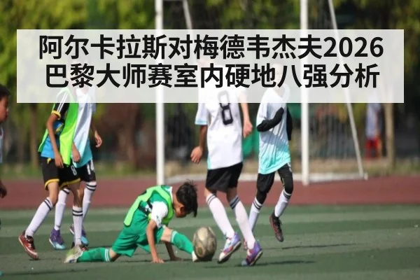 阿尔卡拉斯对梅德韦杰夫2026巴黎大师赛室内硬地八强分析