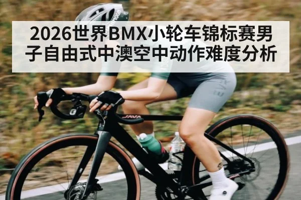 2026世界BMX小轮车锦标赛男子自由式中澳空中动作难度分析
