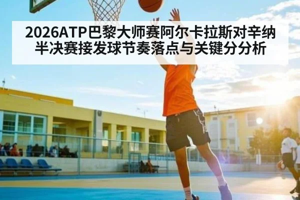 2026ATP巴黎大师赛阿尔卡拉斯对辛纳半决赛接发球节奏落点与关键分分析